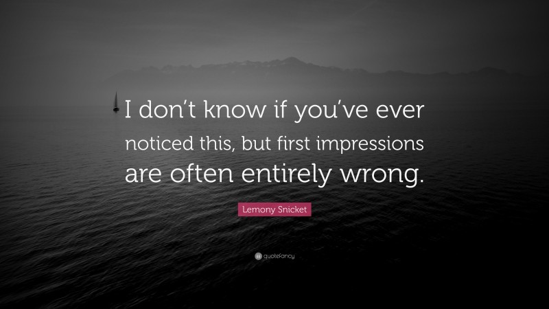 Lemony Snicket Quote: “I don’t know if you’ve ever noticed this, but first impressions are often entirely wrong.”