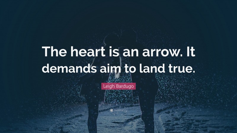 Leigh Bardugo Quote: “The heart is an arrow. It demands aim to land true.”