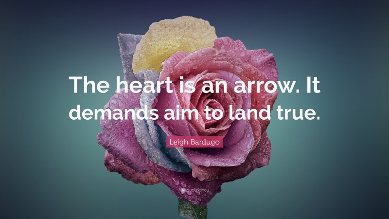 Leigh Bardugo Quote: “The heart is an arrow. It demands aim to land true.”