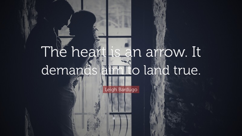 Leigh Bardugo Quote: “The heart is an arrow. It demands aim to land true.”