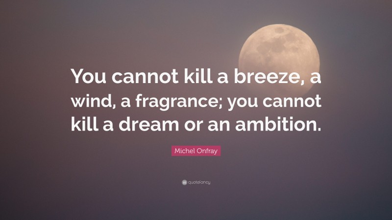 Michel Onfray Quote: “You cannot kill a breeze, a wind, a fragrance; you cannot kill a dream or an ambition.”