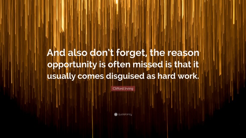 Clifford Irving Quote: “And also don’t forget, the reason opportunity is often missed is that it usually comes disguised as hard work.”