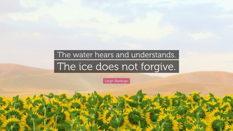 Leigh Bardugo Quote: “The water hears and understands. The ice does not forgive.”