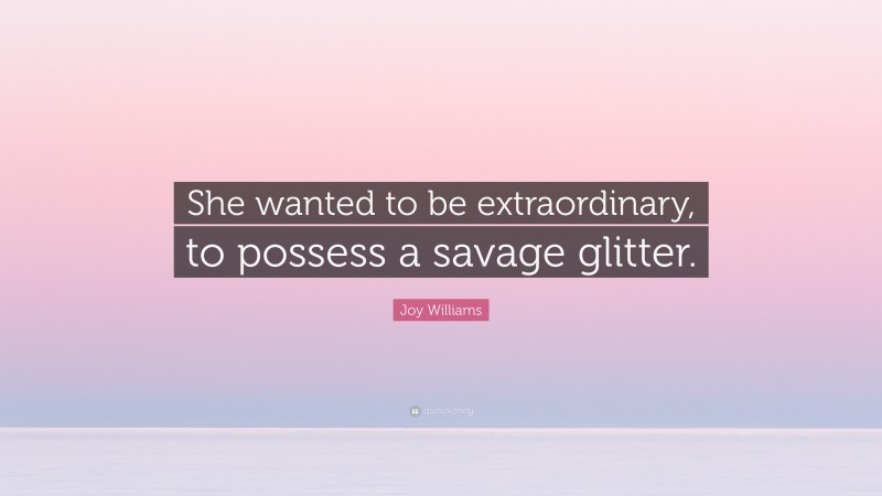 Joy Williams Quote: “She wanted to be extraordinary, to possess a savage glitter.”