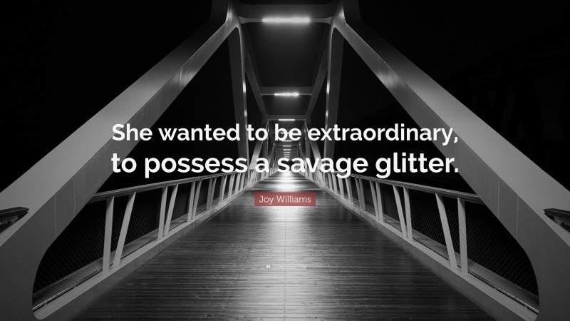 Joy Williams Quote: “She wanted to be extraordinary, to possess a savage glitter.”