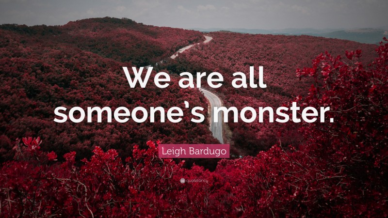 Leigh Bardugo Quote: “We are all someone’s monster.”