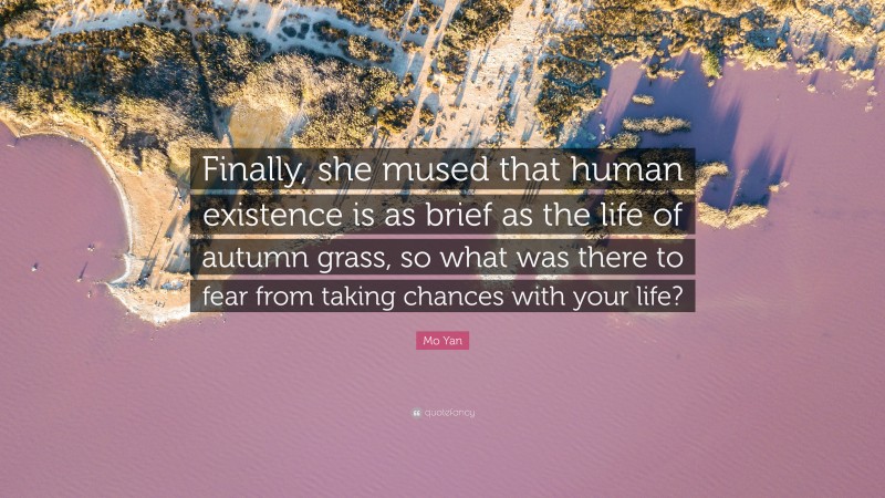 Mo Yan Quote: “Finally, she mused that human existence is as brief as the life of autumn grass, so what was there to fear from taking chances with your life?”