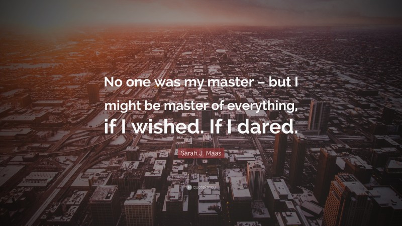 Sarah J. Maas Quote: “No one was my master – but I might be master of everything, if I wished. If I dared.”