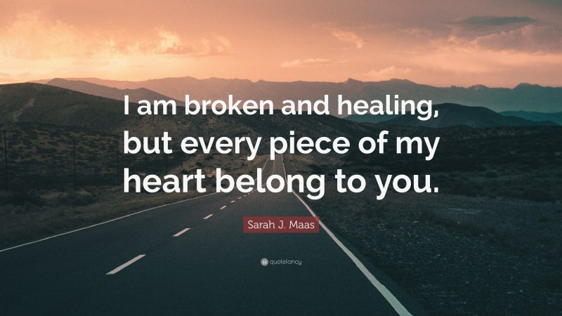 Sarah J. Maas Quote: “I am broken and healing, but every piece of my heart belong to you.”