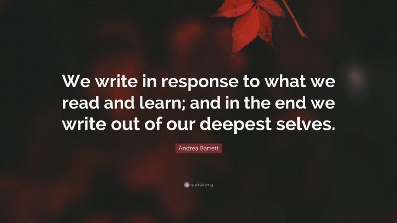 Andrea Barrett Quote: “We write in response to what we read and learn; and in the end we write out of our deepest selves.”