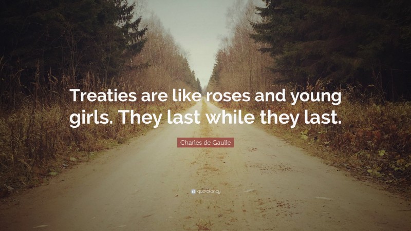 Charles de Gaulle Quote: “Treaties are like roses and young girls. They last while they last.”