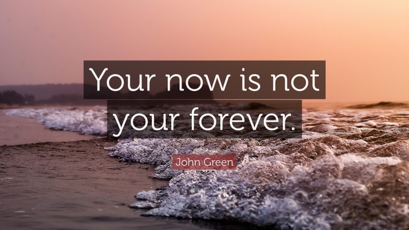 John Green Quote: “Your now is not your forever.”