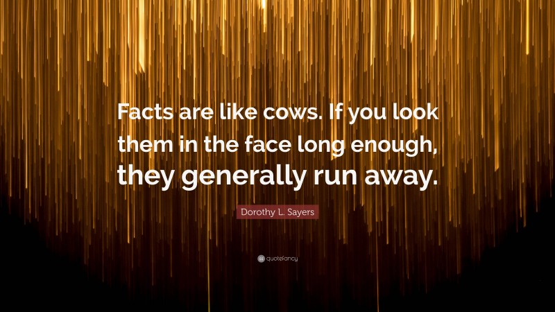 Dorothy L. Sayers Quote: “Facts are like cows. If you look them in the face long enough, they generally run away.”