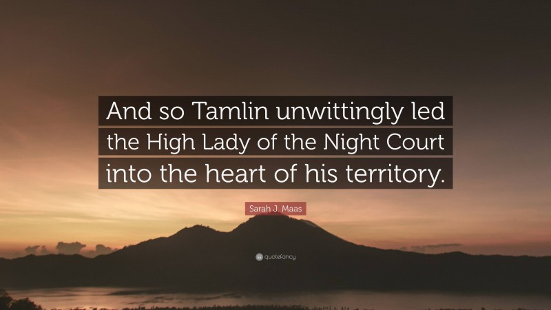 Sarah J. Maas Quote: “And so Tamlin unwittingly led the High Lady of the Night Court into the heart of his territory.”