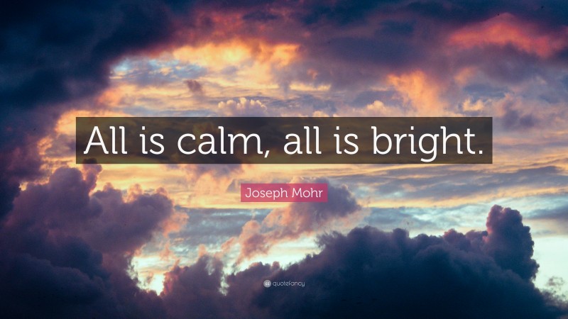 Joseph Mohr Quote: “All is calm, all is bright.”