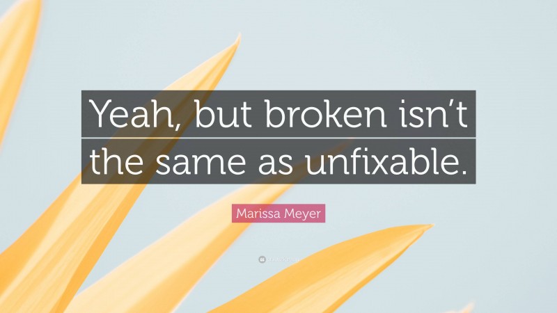 Marissa Meyer Quote: “Yeah, but broken isn’t the same as unfixable.”