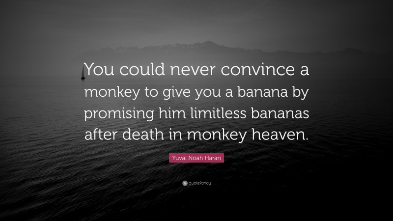 Yuval Noah Harari Quote: “You could never convince a monkey to give you a banana by promising him limitless bananas after death in monkey heaven.”