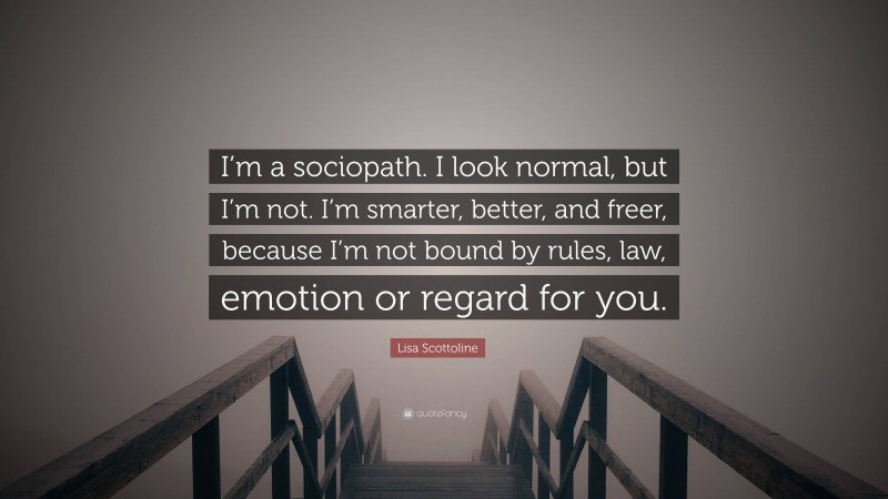 Lisa Scottoline Quote: “I’m a sociopath. I look normal, but I’m not. I’m smarter, better, and freer, because I’m not bound by rules, law, emotion or regard for you.”