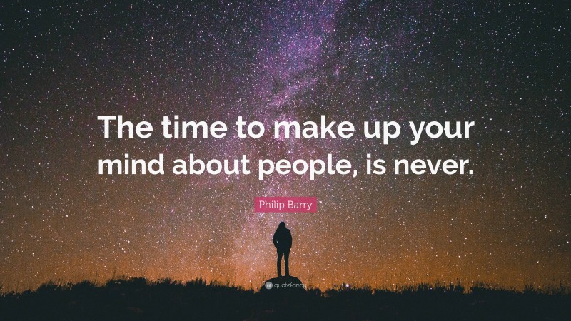 Philip Barry Quote: “The time to make up your mind about people, is never.”