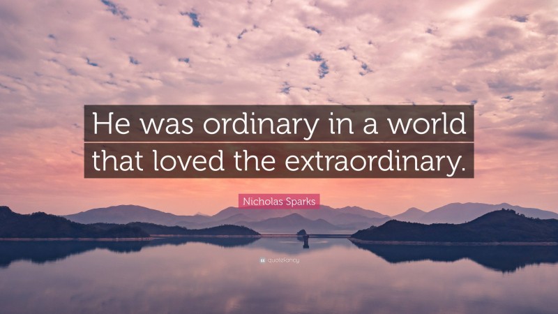 Nicholas Sparks Quote: “He was ordinary in a world that loved the extraordinary.”