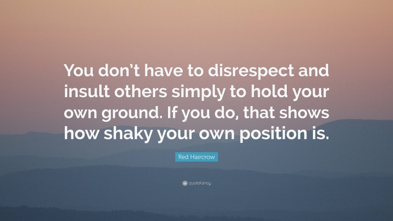 Red Haircrow Quote: “You don’t have to disrespect and insult others simply to hold your own ground. If you do, that shows how shaky your own position is.”