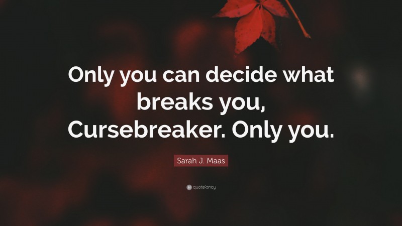 Sarah J. Maas Quote: “Only you can decide what breaks you, Cursebreaker. Only you.”