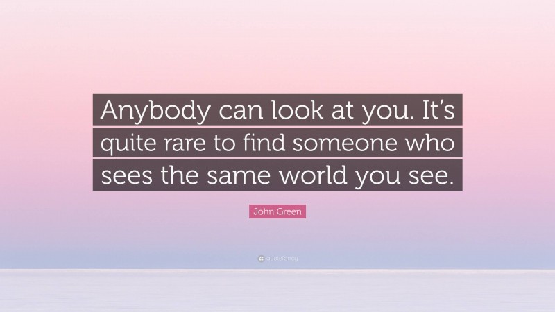 John Green Quote: “Anybody can look at you. It’s quite rare to find someone who sees the same world you see.”