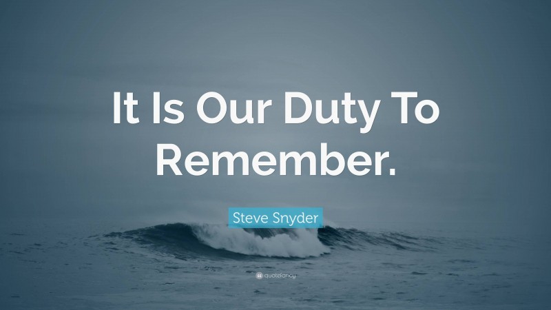 Steve Snyder Quote: “It Is Our Duty To Remember.”