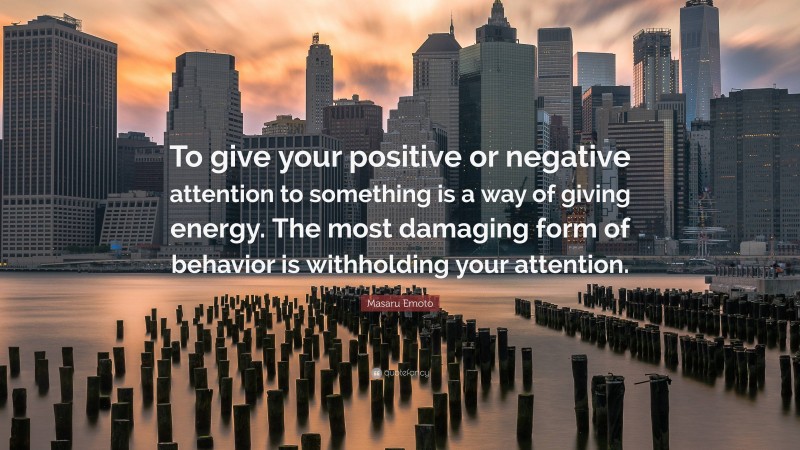 Masaru Emoto Quote: “To give your positive or negative attention to something is a way of giving energy. The most damaging form of behavior is withholding your attention.”