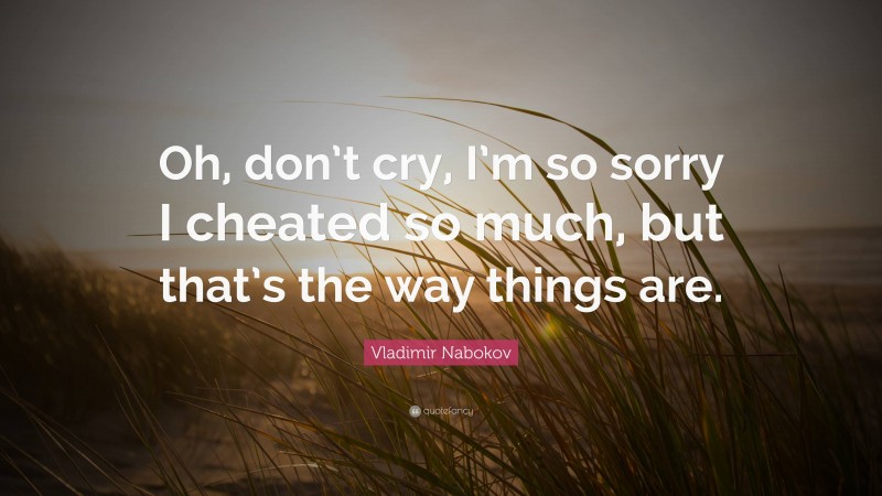 Vladimir Nabokov Quote: “Oh, don’t cry, I’m so sorry I cheated so much, but that’s the way things are.”