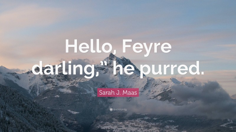 Sarah J. Maas Quote: “Hello, Feyre darling,” he purred.”
