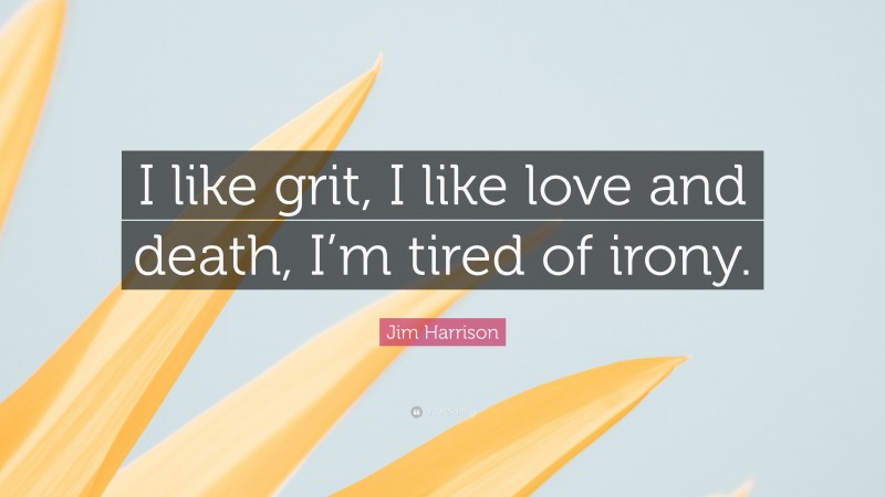 Jim Harrison Quote: “I like grit, I like love and death, I’m tired of irony.”