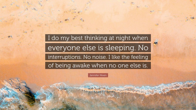 Jennifer Niven Quote: “I do my best thinking at night when everyone else is sleeping. No interruptions. No noise. I like the feeling of being awake when no one else is.”