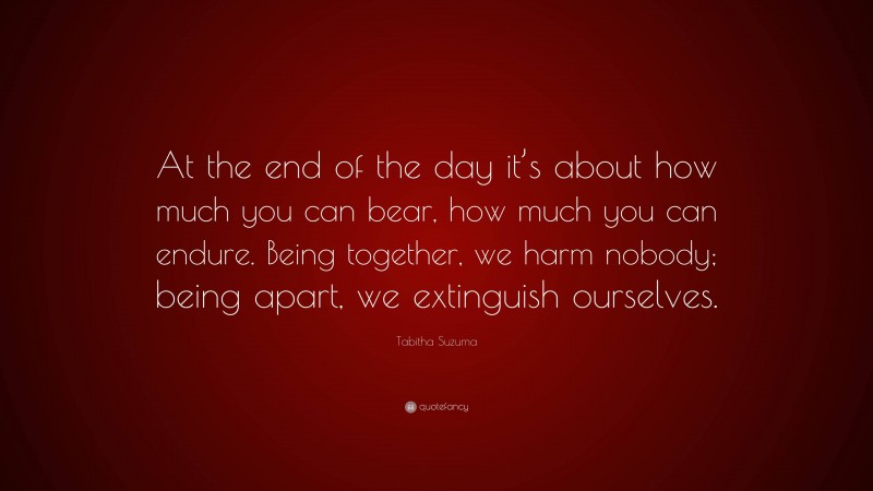 Tabitha Suzuma Quote: “At the end of the day it’s about how much you can bear, how much you can endure. Being together, we harm nobody; being apart, we extinguish ourselves.”