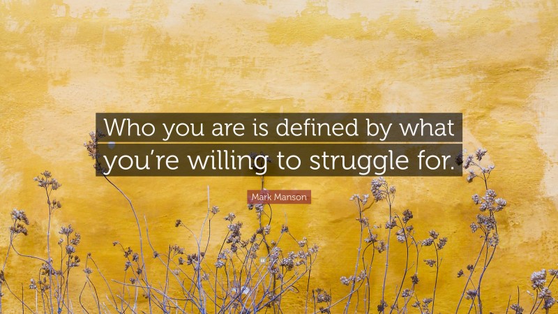 Mark Manson Quote: “Who you are is defined by what you’re willing to struggle for.”