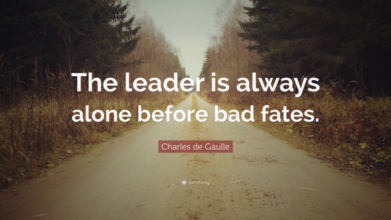 Charles de Gaulle Quote: “The leader is always alone before bad fates.”