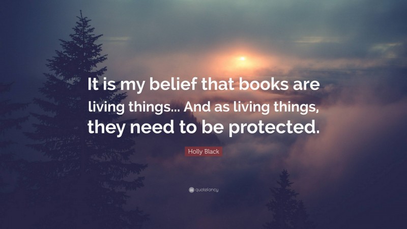 Holly Black Quote: “It is my belief that books are living things... And as living things, they need to be protected.”