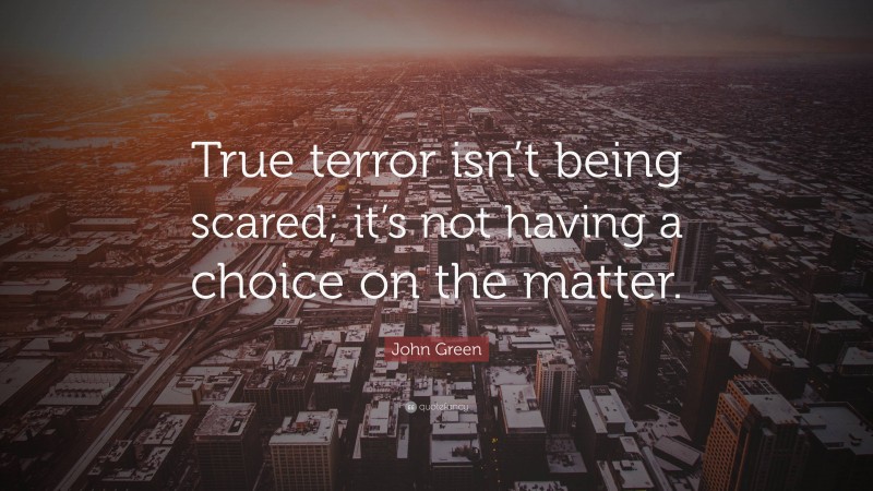 John Green Quote: “True terror isn’t being scared; it’s not having a choice on the matter.”