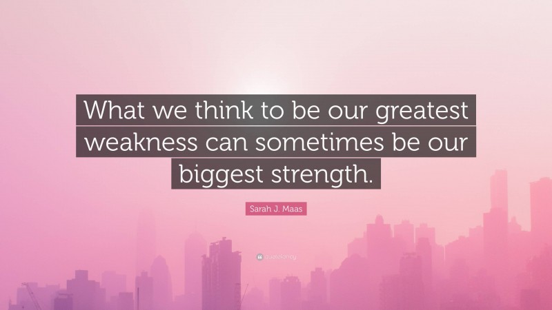 Sarah J. Maas Quote: “What we think to be our greatest weakness can sometimes be our biggest strength.”