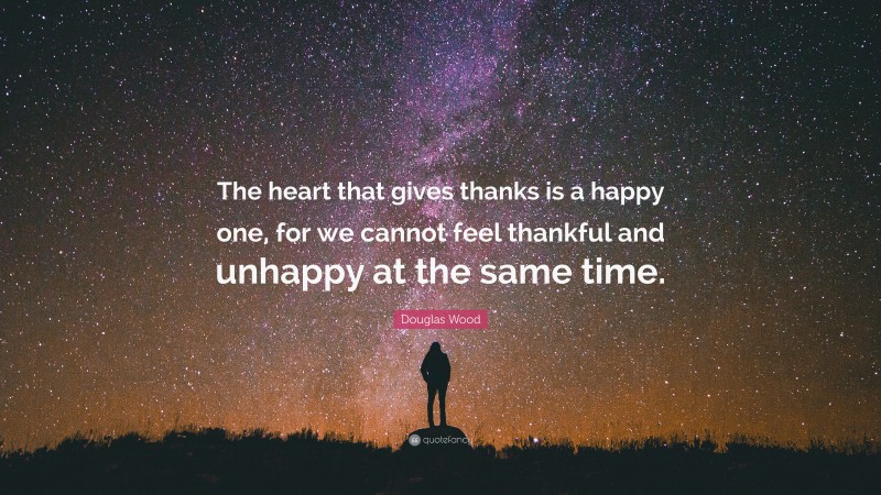 Douglas Wood Quote: “The heart that gives thanks is a happy one, for we cannot feel thankful and unhappy at the same time.”