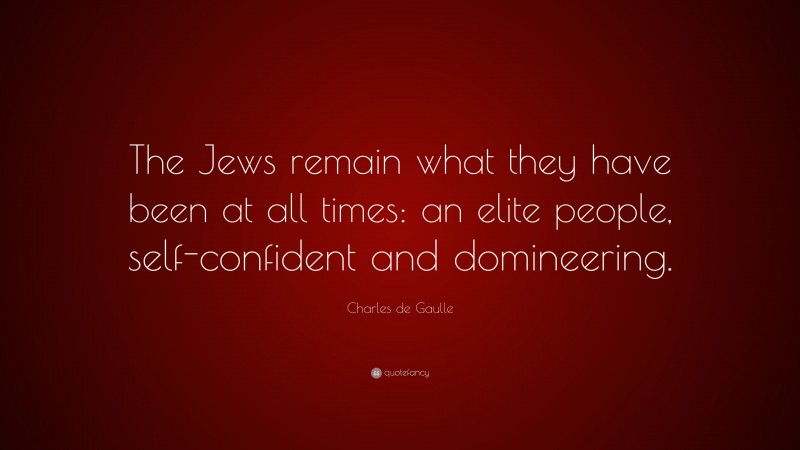 Charles de Gaulle Quote: “The Jews remain what they have been at all times: an elite people, self-confident and domineering.”
