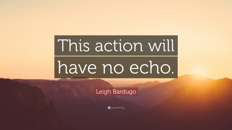 Leigh Bardugo Quote: “This action will have no echo.”