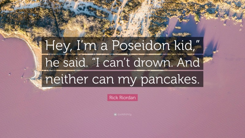 Rick Riordan Quote: “Hey, I’m a Poseidon kid,” he said. “I can’t drown. And neither can my pancakes.”