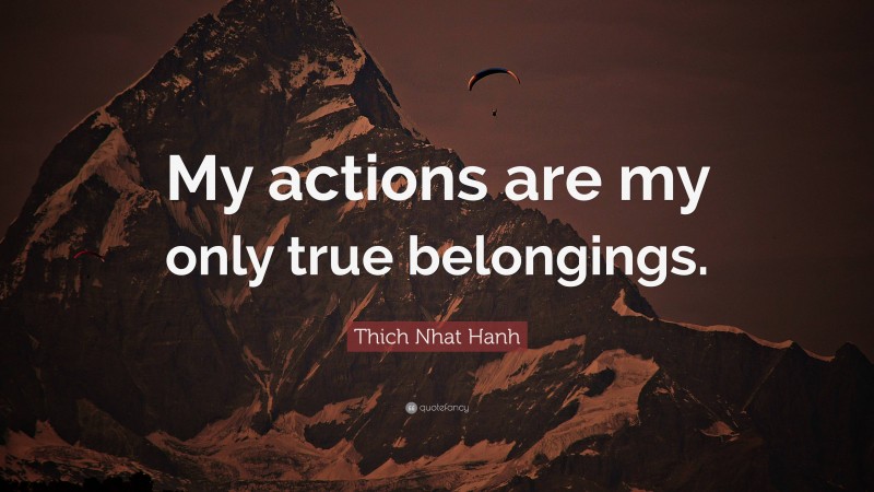 Thich Nhat Hanh Quote: “My actions are my only true belongings.”