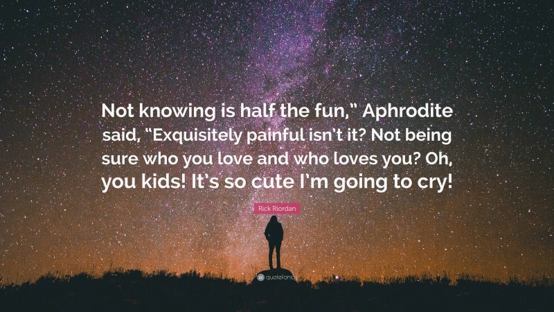 Rick Riordan Quote: “Not knowing is half the fun,” Aphrodite said, “Exquisitely painful isn’t it? Not being sure who you love and who loves you? Oh, you kids! It’s so cute I’m going to cry!”