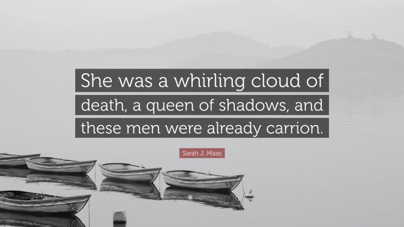 Sarah J. Maas Quote: “She was a whirling cloud of death, a queen of shadows, and these men were already carrion.”