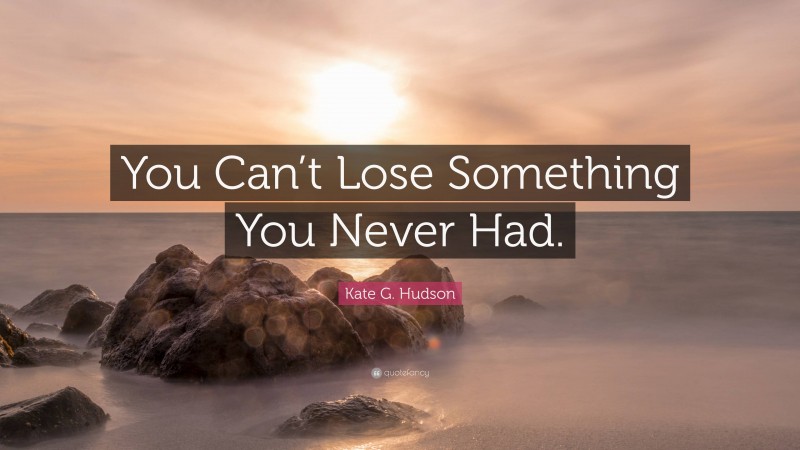 Kate G. Hudson Quote: “You Can’t Lose Something You Never Had.”