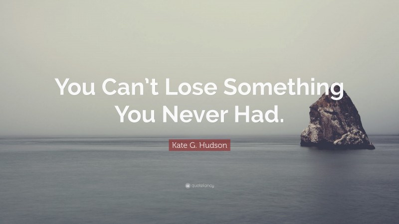 Kate G. Hudson Quote: “You Can’t Lose Something You Never Had.”