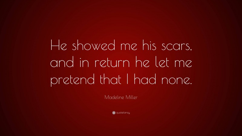 Madeline Miller Quote: “He showed me his scars, and in return he let me pretend that I had none.”