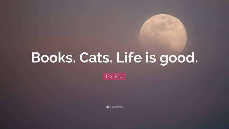 T. S. Eliot Quote: “Books. Cats. Life is good.”